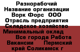 Разнорабочий › Название организации ­ Ворк Форс, ООО › Отрасль предприятия ­ Складское хозяйство › Минимальный оклад ­ 27 000 - Все города Работа » Вакансии   . Пермский край,Соликамск г.